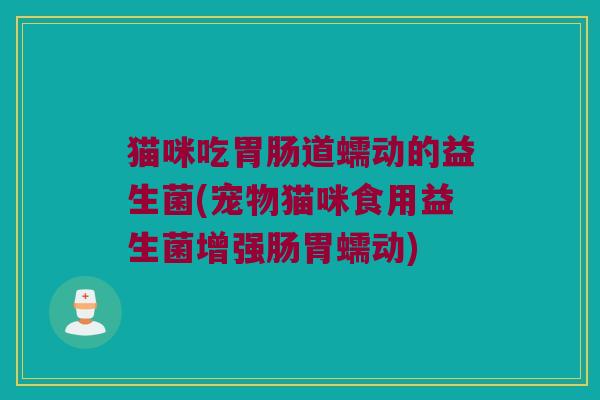 猫咪吃道蠕动的益生菌(宠物猫咪食用益生菌增强肠胃蠕动) 猫咪吃道蠕动的益生菌(宠物猫咪食用益生菌增强肠胃蠕动)
