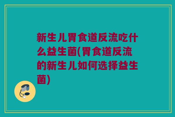 新生儿胃食道反流吃什么益生菌(胃食道反流的新生儿如何选择益生菌) 新生儿胃食道反流吃什么益生菌(胃食道反流的新生儿如何选择益生菌)