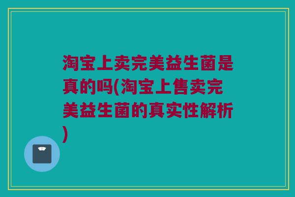 淘宝上卖完美益生菌是真的吗(淘宝上售卖完美益生菌的真实性解析) 淘宝上卖完美益生菌是真的吗(淘宝上售卖完美益生菌的真实性解析)