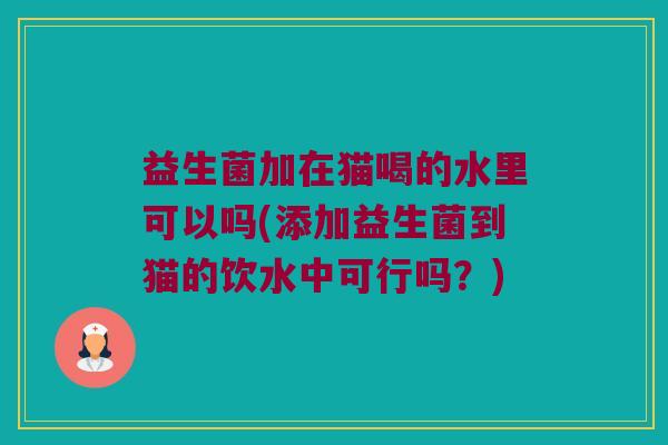 益生菌加在猫喝的水里可以吗(添加益生菌到猫的饮水中可行吗?) 益生菌加在猫喝的水里可以吗(添加益生菌到猫的饮水中可行吗?)