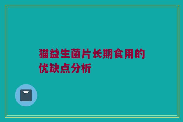 猫益生菌片长期食用的优缺点分析 猫益生菌片长期食用的优缺点分析