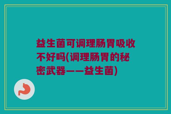 益生菌可调理肠胃吸收不好吗(调理肠胃的秘密武器——益生菌)
