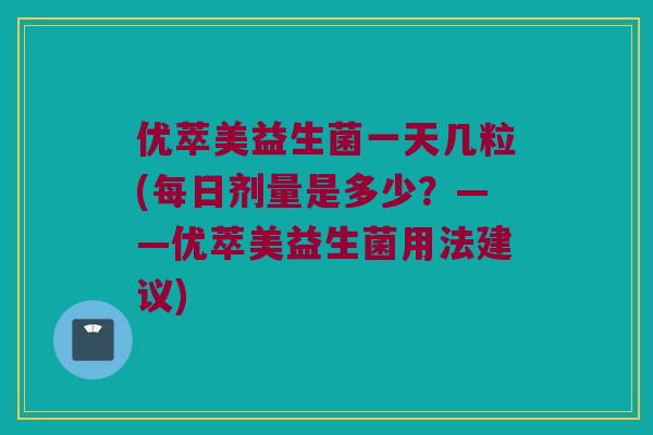 优萃美益生菌一天几粒(每日剂量是多少?——优萃美益生菌用法建议) 优萃美益生菌一天几粒(每日剂量是多少?——优萃美益生菌用法建议)