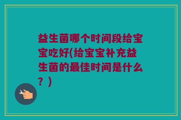 益生菌哪个时间段给宝宝吃好(给宝宝补充益生菌的佳时间是什么?) 益生菌哪个时间段给宝宝吃好(给宝宝补充益生菌的佳时间是什么?)