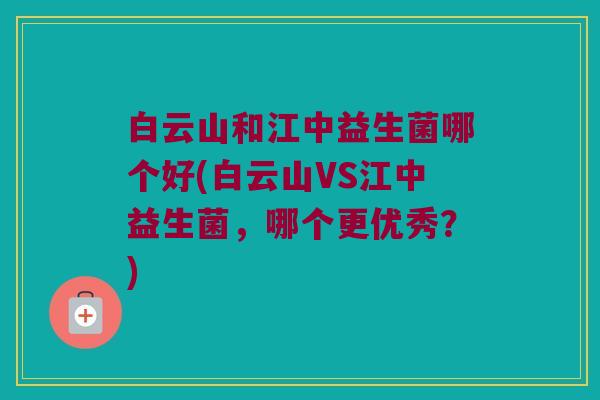 白云山和江中益生菌哪个好(白云山VS江中益生菌，哪个更优秀？)