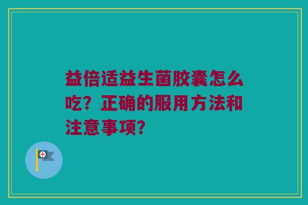 益倍适益生菌胶囊怎么吃?正确的服用方法和注意事项? 益倍适益生菌胶囊怎么吃?正确的服用方法和注意事项?