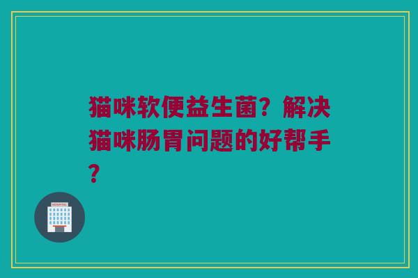 猫咪软便益生菌？解决猫咪肠胃问题的好帮手？