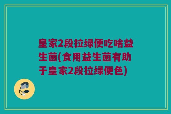 皇家2段拉绿便吃啥益生菌(食用益生菌有助于皇家2段拉绿便色) 皇家2段拉绿便吃啥益生菌(食用益生菌有助于皇家2段拉绿便色)
