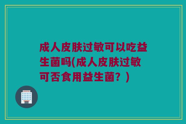 成人可以吃益生菌吗(成人可否食用益生菌?) 成人可以吃益生菌吗(成人可否食用益生菌?)