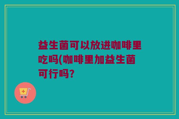 益生菌可以放进咖啡里吃吗(咖啡里加益生菌可行吗？