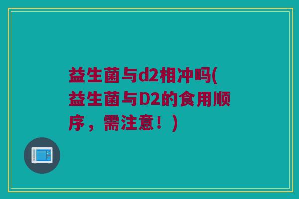 益生菌与d2相冲吗(益生菌与D2的食用顺序，需注意！)