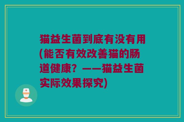猫益生菌到底有没有用(能否有效改善猫的肠道健康?——猫益生菌实际效果探究) 猫益生菌到底有没有用(能否有效改善猫的肠道健康?——猫益生菌实际效果探究)