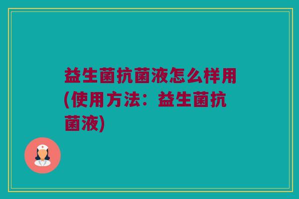 益生菌液怎么样用(使用方法:益生菌液) 益生菌液怎么样用(使用方法:益生菌液)