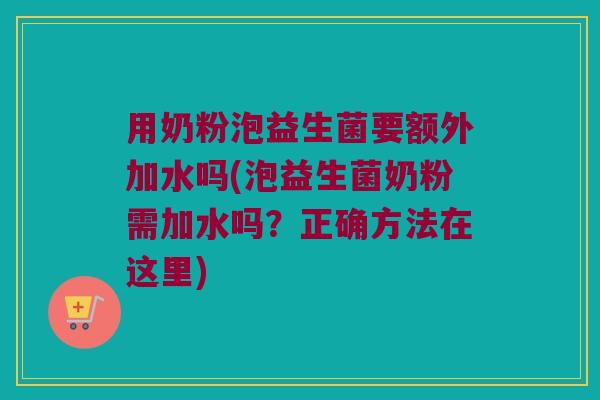 用奶粉泡益生菌要额外加水吗(泡益生菌奶粉需加水吗?正确方法在这里) 用奶粉泡益生菌要额外加水吗(泡益生菌奶粉需加水吗?正确方法在这里)
