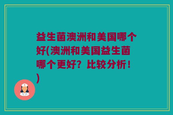 益生菌澳洲和美国哪个好(澳洲和美国益生菌哪个更好?比较分析!) 益生菌澳洲和美国哪个好(澳洲和美国益生菌哪个更好?比较分析!)