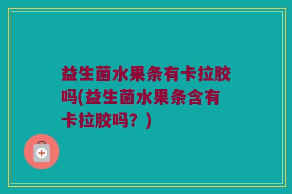 益生菌水果条有卡拉胶吗(益生菌水果条含有卡拉胶吗？)