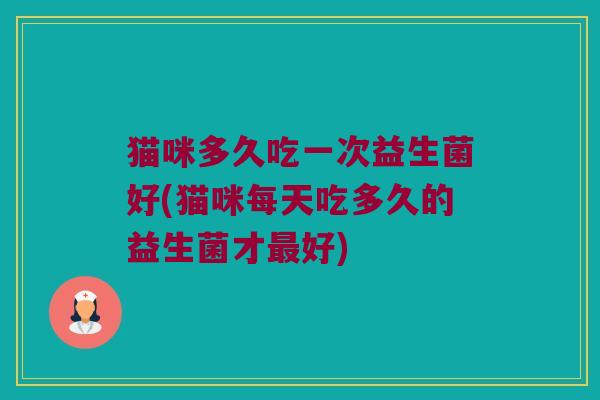 猫咪多久吃一次益生菌好(猫咪每天吃多久的益生菌才好) 猫咪多久吃一次益生菌好(猫咪每天吃多久的益生菌才好)