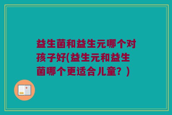 益生菌和益生元哪个对孩子好(益生元和益生菌哪个更适合儿童?) 益生菌和益生元哪个对孩子好(益生元和益生菌哪个更适合儿童?)