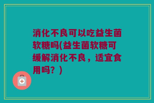 消化不良可以吃益生菌软糖吗(益生菌软糖可缓解消化不良，适宜食用吗？)