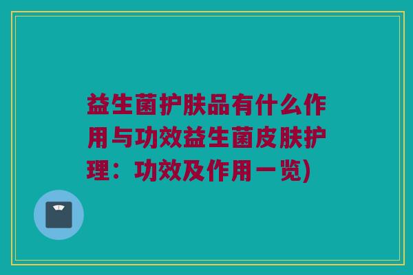 益生菌护肤品有什么作用与功效益生菌护理:功效及作用一览) 益生菌护肤品有什么作用与功效益生菌护理:功效及作用一览)