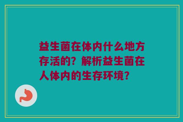 益生菌在体内什么地方存活的?解析益生菌在人体内的生存环境? 益生菌在体内什么地方存活的?解析益生菌在人体内的生存环境?