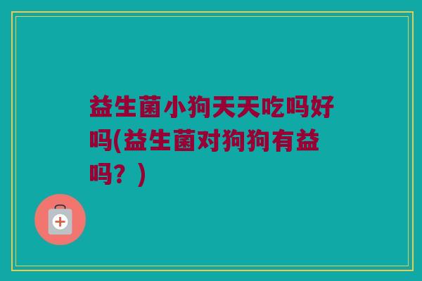 益生菌小狗天天吃吗好吗(益生菌对狗狗有益吗？)