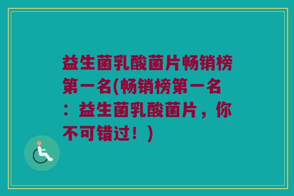 益生菌乳酸菌片畅销榜第一名(畅销榜第一名:益生菌乳酸菌片,你不可错过!) 益生菌乳酸菌片畅销榜第一名(畅销榜第一名:益生菌乳酸菌片,你不可错过!)