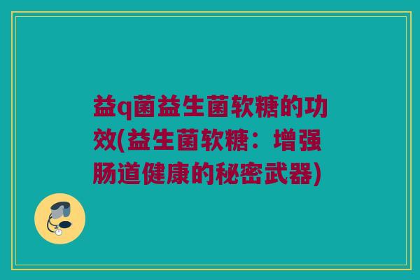 益q菌益生菌软糖的功效(益生菌软糖：增强肠道健康的秘密武器)