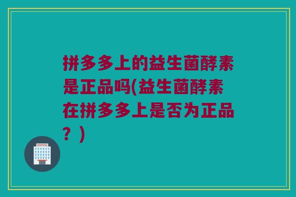 拼多多上的益生菌酵素是正品吗(益生菌酵素在拼多多上是否为正品?) 拼多多上的益生菌酵素是正品吗(益生菌酵素在拼多多上是否为正品?)