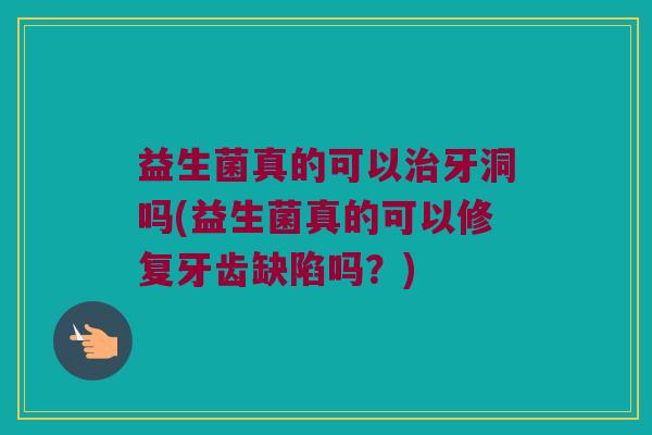 益生菌真的可以治牙洞吗(益生菌真的可以修复牙齿缺陷吗？)