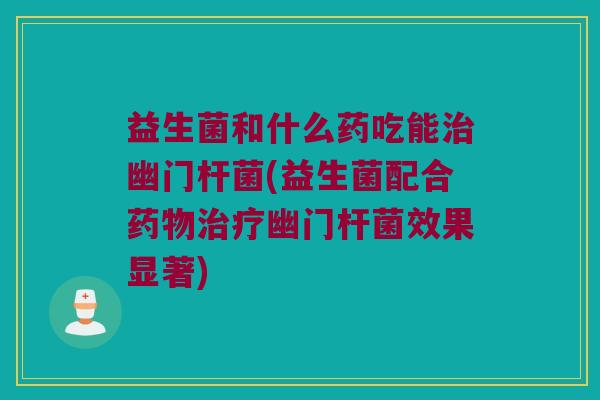益生菌和什么药吃能幽门杆菌(益生菌配合幽门杆菌效果显著) 益生菌和什么药吃能幽门杆菌(益生菌配合幽门杆菌效果显著)