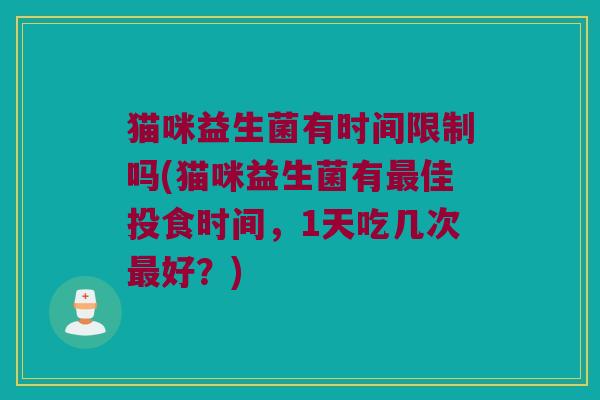 猫咪益生菌有时间限制吗(猫咪益生菌有佳投食时间,1天吃几次好?) 猫咪益生菌有时间限制吗(猫咪益生菌有佳投食时间,1天吃几次好?)