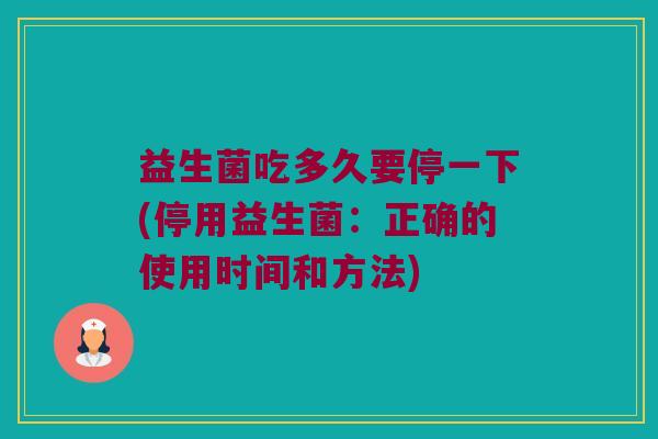 益生菌吃多久要停一下(停用益生菌:正确的使用时间和方法) 益生菌吃多久要停一下(停用益生菌:正确的使用时间和方法)