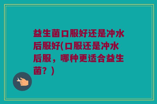 益生菌口服好还是冲水后服好(口服还是冲水后服,哪种更适合益生菌?) 益生菌口服好还是冲水后服好(口服还是冲水后服,哪种更适合益生菌?)