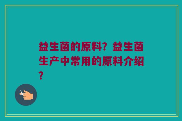 益生菌的原料?益生菌生产中常用的原料介绍? 益生菌的原料?益生菌生产中常用的原料介绍?