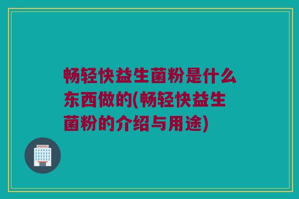 畅轻快益生菌粉是什么东西做的(畅轻快益生菌粉的介绍与用途) 畅轻快益生菌粉是什么东西做的(畅轻快益生菌粉的介绍与用途)