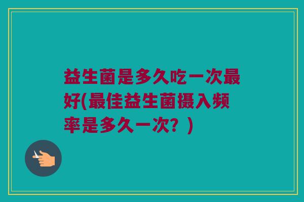 益生菌是多久吃一次好(佳益生菌摄入频率是多久一次?) 益生菌是多久吃一次好(佳益生菌摄入频率是多久一次?)