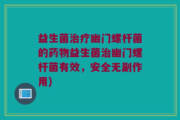 益生菌幽门螺杆菌的益生菌幽门螺杆菌有效,安全无副作用) 益生菌幽门螺杆菌的益生菌幽门螺杆菌有效,安全无副作用)