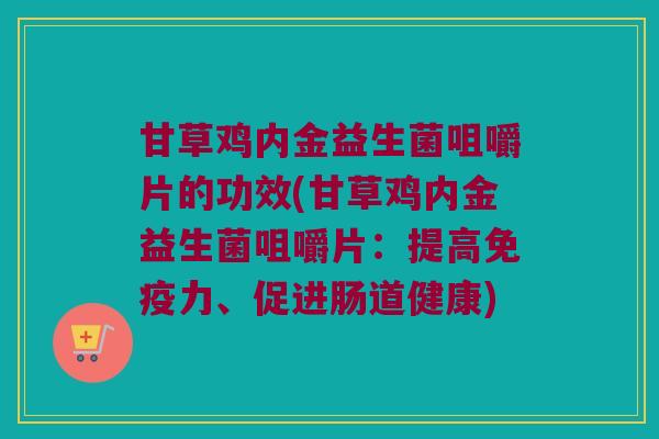 甘草鸡内金益生菌咀嚼片的功效(甘草鸡内金益生菌咀嚼片：提高力、促进肠道健康)