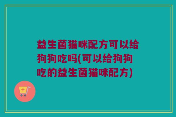 益生菌猫咪配方可以给狗狗吃吗(可以给狗狗吃的益生菌猫咪配方)