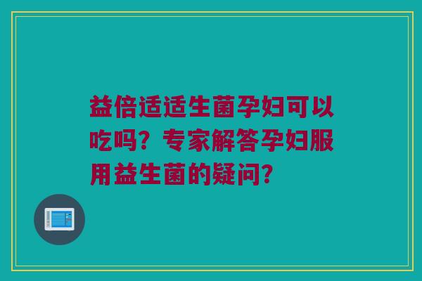 益倍适适生菌孕妇可以吃吗?专家解答孕妇服用益生菌的疑问? 益倍适适生菌孕妇可以吃吗?专家解答孕妇服用益生菌的疑问?