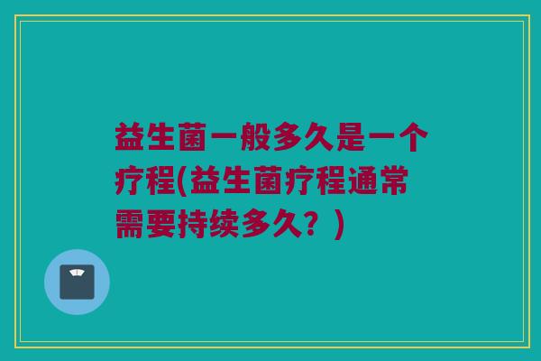 益生菌一般多久是一个疗程(益生菌疗程通常需要持续多久?) 益生菌一般多久是一个疗程(益生菌疗程通常需要持续多久?)