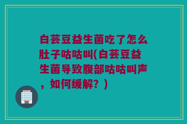 白芸豆益生菌吃了怎么肚子咕咕叫(白芸豆益生菌导致腹部咕咕叫声,如何缓解?) 白芸豆益生菌吃了怎么肚子咕咕叫(白芸豆益生菌导致腹部咕咕叫声,如何缓解?)