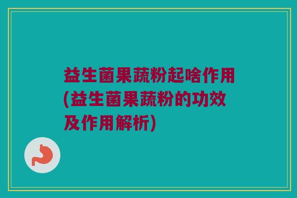 益生菌果蔬粉起啥作用(益生菌果蔬粉的功效及作用解析) 益生菌果蔬粉起啥作用(益生菌果蔬粉的功效及作用解析)