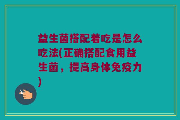 益生菌搭配着吃是怎么吃法(正确搭配食用益生菌,提高身体力) 益生菌搭配着吃是怎么吃法(正确搭配食用益生菌,提高身体力)