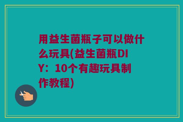 用益生菌瓶子可以做什么玩具(益生菌瓶DIY:10个有趣玩具制作教程) 用益生菌瓶子可以做什么玩具(益生菌瓶DIY:10个有趣玩具制作教程)