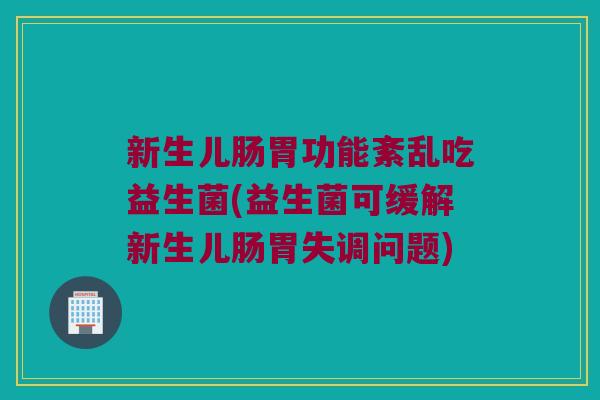 新生儿肠胃功能紊乱吃益生菌(益生菌可缓解新生儿肠胃失调问题) 新生儿肠胃功能紊乱吃益生菌(益生菌可缓解新生儿肠胃失调问题)