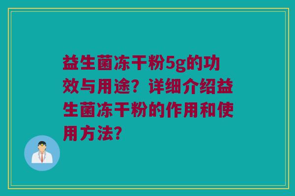 益生菌冻干粉5g的功效与用途?详细介绍益生菌冻干粉的作用和使用方法? 益生菌冻干粉5g的功效与用途?详细介绍益生菌冻干粉的作用和使用方法?