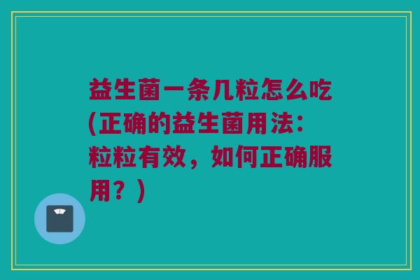 益生菌一条几粒怎么吃(正确的益生菌用法:粒粒有效,如何正确服用?) 益生菌一条几粒怎么吃(正确的益生菌用法:粒粒有效,如何正确服用?)