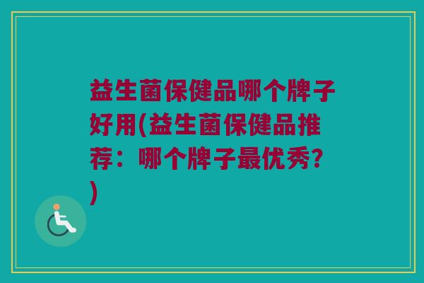 益生菌保健品哪个牌子好用(益生菌保健品推荐:哪个牌子优秀?) 益生菌保健品哪个牌子好用(益生菌保健品推荐:哪个牌子优秀?)